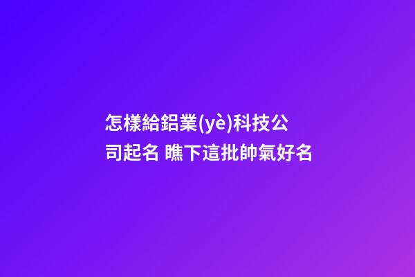 怎樣給鋁業(yè)科技公司起名 瞧下這批帥氣好名-第1張-公司起名-玄機派